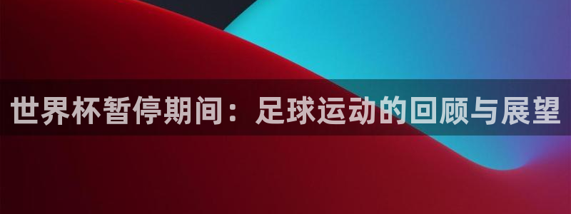 足球世界杯时间：世界杯暂停期间：足球运动的回顾与展望